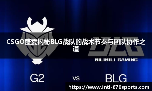 CSGO盛宴揭秘BLG战队的战术节奏与团队协作之道