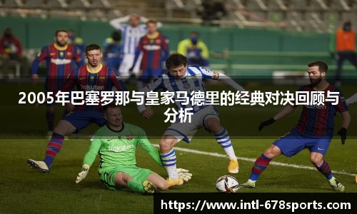 2005年巴塞罗那与皇家马德里的经典对决回顾与分析